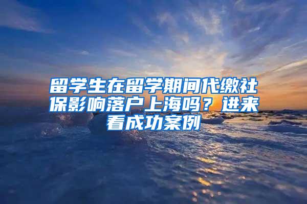 留学生在留学期间代缴社保影响落户上海吗？进来看成功案例→