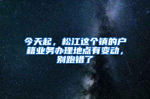 今天起，松江这个镇的户籍业务办理地点有变动，别跑错了