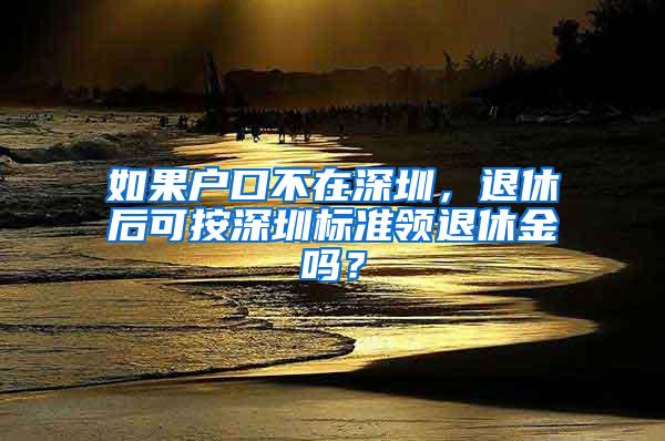 如果户口不在深圳，退休后可按深圳标准领退休金吗？