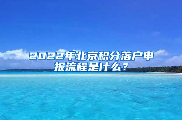 2022年北京积分落户申报流程是什么？