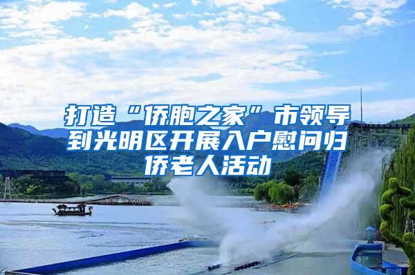 打造“侨胞之家”市领导到光明区开展入户慰问归侨老人活动