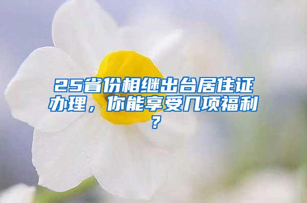 25省份相继出台居住证办理，你能享受几项福利？