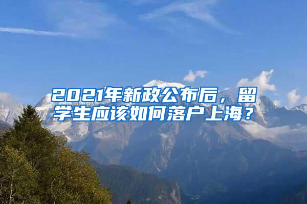 2021年新政公布后，留学生应该如何落户上海？