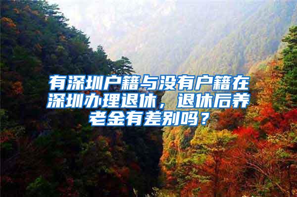 有深圳户籍与没有户籍在深圳办理退休，退休后养老金有差别吗？