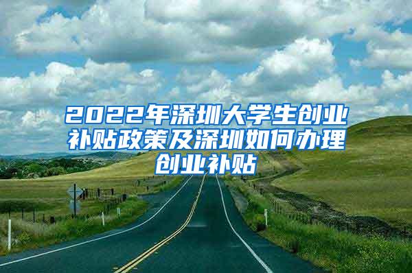 2022年深圳大学生创业补贴政策及深圳如何办理创业补贴