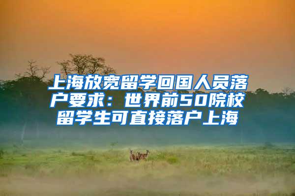 上海放宽留学回国人员落户要求：世界前50院校留学生可直接落户上海