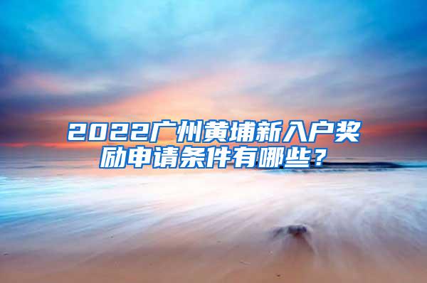 2022广州黄埔新入户奖励申请条件有哪些？