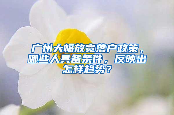 广州大幅放宽落户政策，哪些人具备条件，反映出怎样趋势？