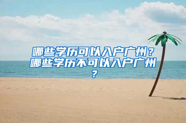 哪些学历可以入户广州？哪些学历不可以入户广州？