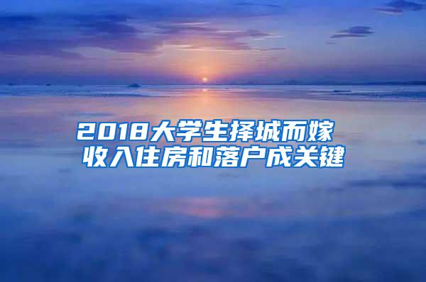 2018大学生择城而嫁 收入住房和落户成关键