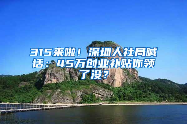 315来啦！深圳人社局喊话：45万创业补贴你领了没？