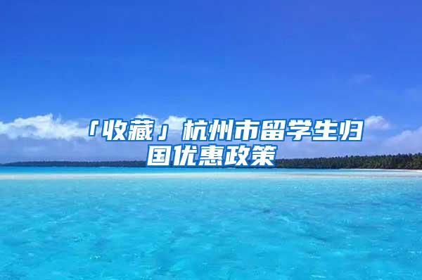 「收藏」杭州市留学生归国优惠政策