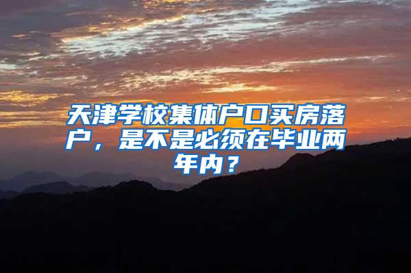 天津学校集体户口买房落户，是不是必须在毕业两年内？