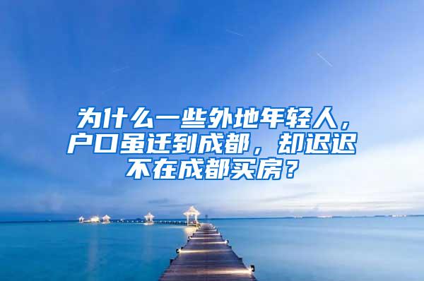 为什么一些外地年轻人，户口虽迁到成都，却迟迟不在成都买房？