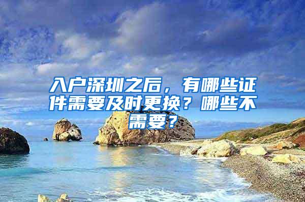 入户深圳之后，有哪些证件需要及时更换？哪些不需要？