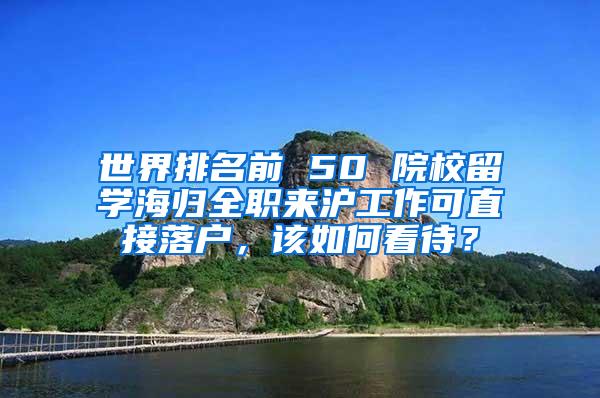 世界排名前 50 院校留学海归全职来沪工作可直接落户，该如何看待？