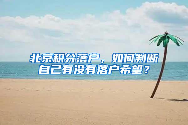 北京积分落户，如何判断自己有没有落户希望？