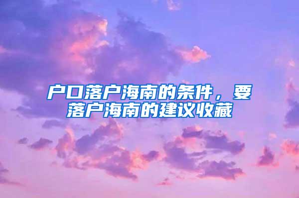 户口落户海南的条件，要落户海南的建议收藏