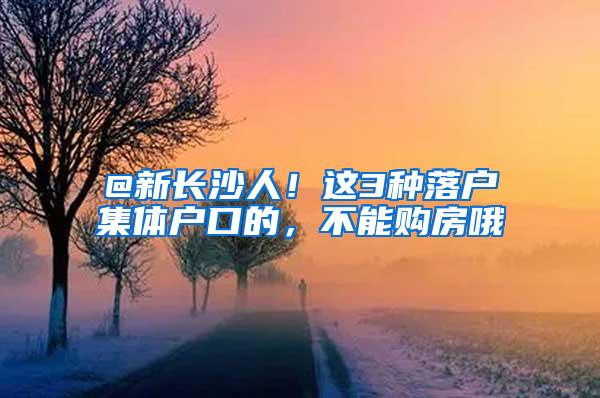 @新长沙人！这3种落户集体户口的，不能购房哦