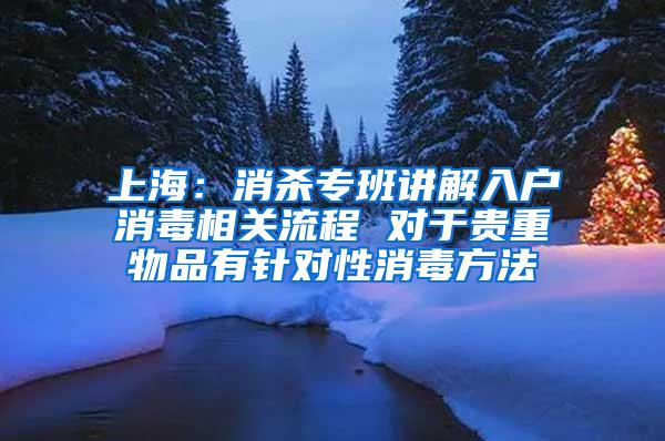 上海：消杀专班讲解入户消毒相关流程 对于贵重物品有针对性消毒方法