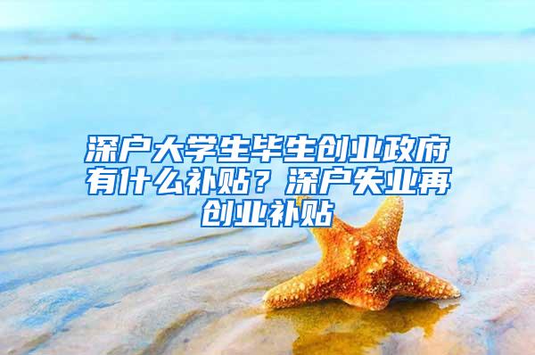 深户大学生毕生创业政府有什么补贴？深户失业再创业补贴