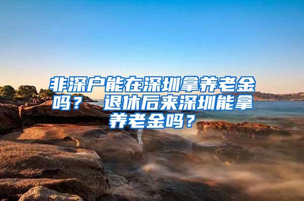 非深户能在深圳拿养老金吗？ 退休后来深圳能拿养老金吗？