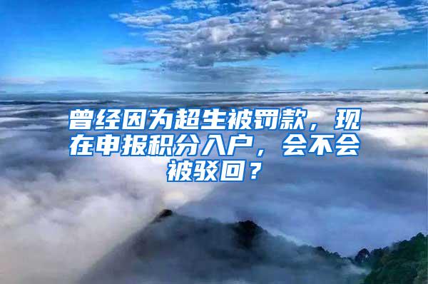 曾经因为超生被罚款，现在申报积分入户，会不会被驳回？