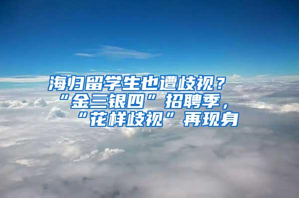 海归留学生也遭歧视？“金三银四”招聘季，“花样歧视”再现身