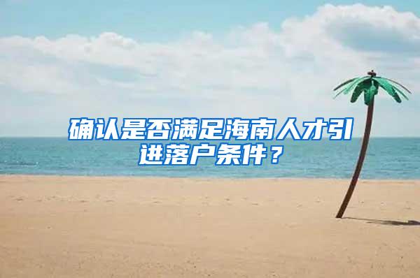 确认是否满足海南人才引进落户条件？