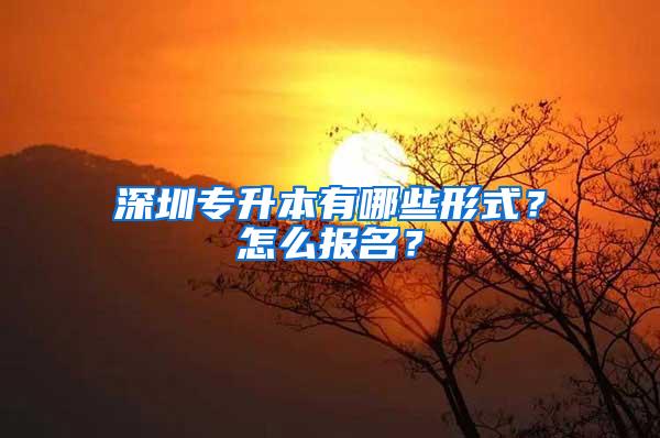 深圳专升本有哪些形式？怎么报名？