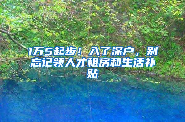 1万5起步！入了深户，别忘记领人才租房和生活补贴