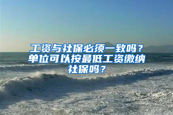 工资与社保必须一致吗？单位可以按最低工资缴纳社保吗？