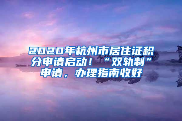 2020年杭州市居住证积分申请启动！“双轨制”申请，办理指南收好