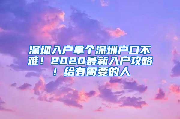 深圳入户拿个深圳户口不难！2020最新入户攻略！给有需要的人