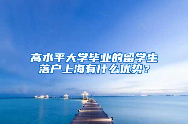 高水平大学毕业的留学生落户上海有什么优势？