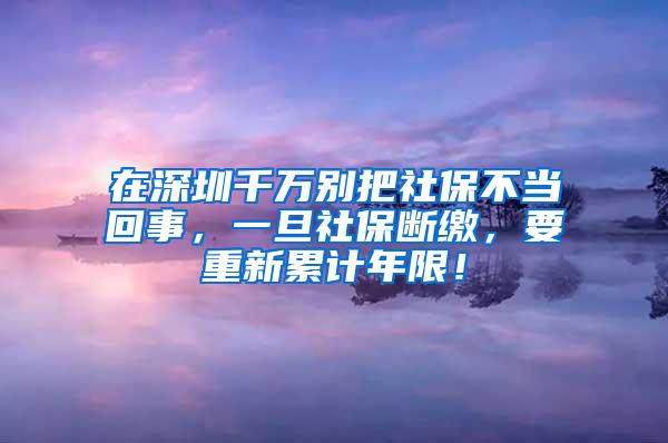 在深圳千万别把社保不当回事，一旦社保断缴，要重新累计年限！