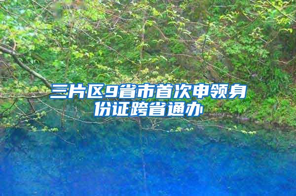 三片区9省市首次申领身份证跨省通办