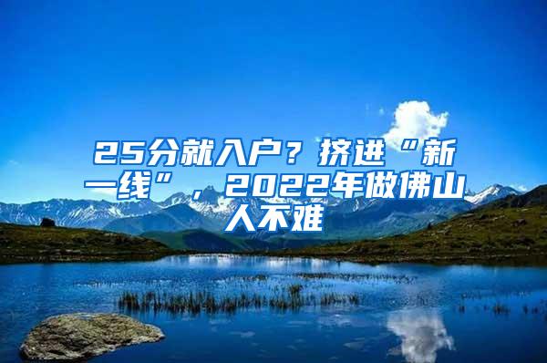 25分就入户？挤进“新一线”，2022年做佛山人不难