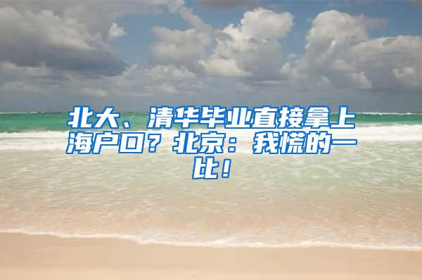 北大、清华毕业直接拿上海户口？北京：我慌的一比！