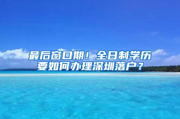 最后窗口期！全日制学历要如何办理深圳落户？