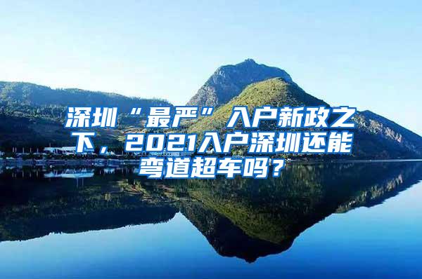 深圳“最严”入户新政之下，2021入户深圳还能弯道超车吗？