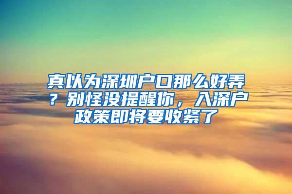 真以为深圳户口那么好弄？别怪没提醒你，入深户政策即将要收紧了