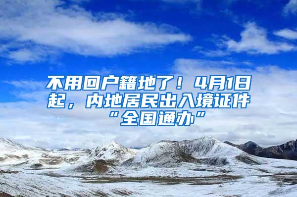 不用回户籍地了！4月1日起，内地居民出入境证件“全国通办”