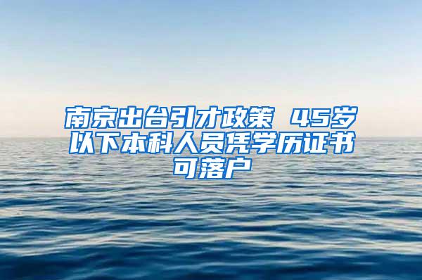 南京出台引才政策 45岁以下本科人员凭学历证书可落户