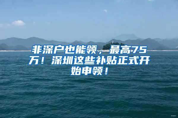 非深户也能领，最高75万！深圳这些补贴正式开始申领！