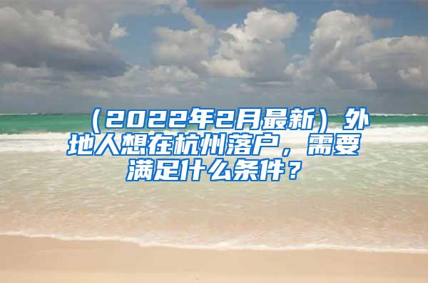 （2022年2月最新）外地人想在杭州落户，需要满足什么条件？