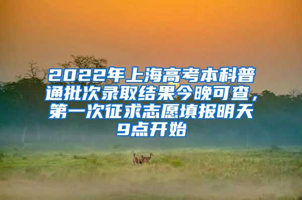 2022年上海高考本科普通批次录取结果今晚可查，第一次征求志愿填报明天9点开始