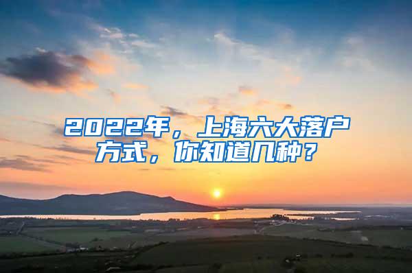 2022年，上海六大落户方式，你知道几种？