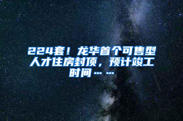 224套！龙华首个可售型人才住房封顶，预计竣工时间……