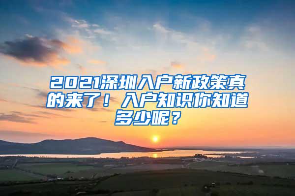 2021深圳入户新政策真的来了！入户知识你知道多少呢？